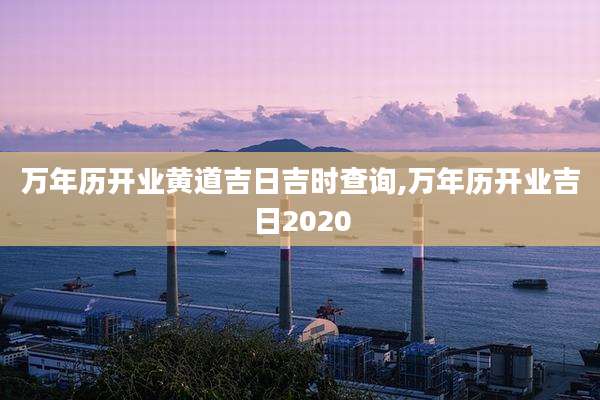 万年历开业黄道吉日吉时查询,万年历开业吉日2020