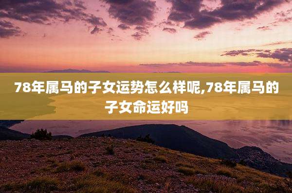 78年属马的子女运势怎么样呢,78年属马的子女命运好吗