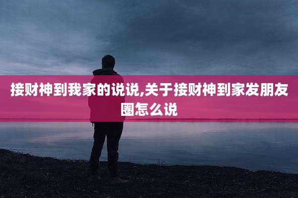 接财神到我家的说说,关于接财神到家发朋友圈怎么说