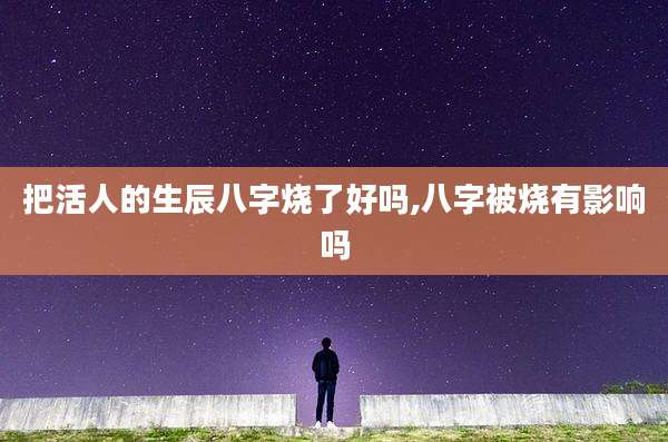 把活人的生辰八字烧了好吗,八字被烧有影响吗