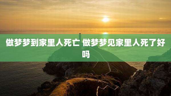 做梦梦到家里人死亡 做梦梦见家里人死了好吗