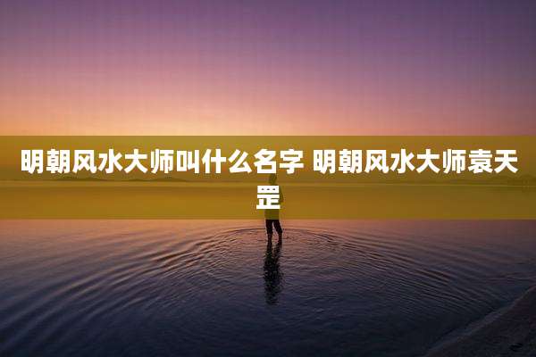 明朝风水大师叫什么名字 明朝风水大师袁天罡