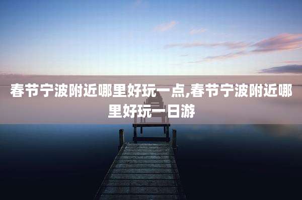 春节宁波附近哪里好玩一点,春节宁波附近哪里好玩一日游