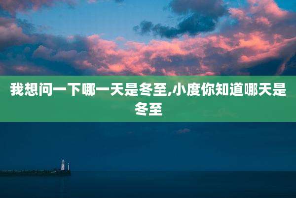 我想问一下哪一天是冬至,小度你知道哪天是冬至