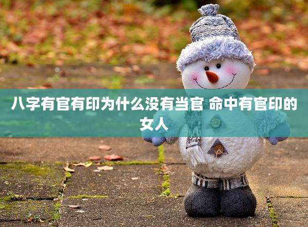 八字有官有印为什么没有当官 命中有官印的女人