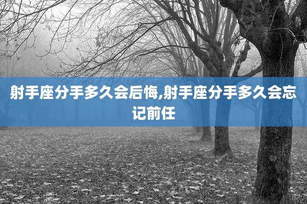 射手座分手多久会后悔,射手座分手多久会忘记前任