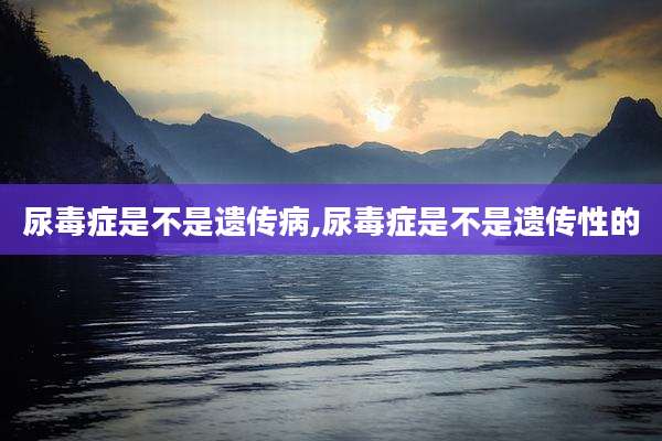 尿毒症是不是遗传病,尿毒症是不是遗传性的