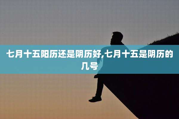 七月十五阳历还是阴历好,七月十五是阴历的几号