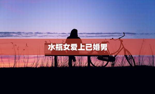 水瓶女爱上已婚男