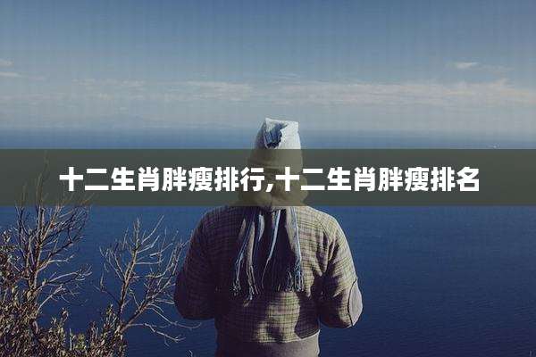 十二生肖胖瘦排行,十二生肖胖瘦排名