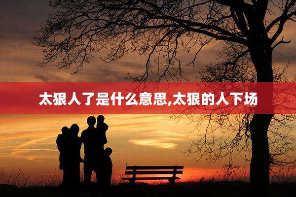 太狠人了是什么意思,太狠的人下场