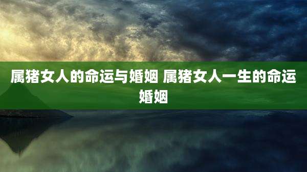 属猪女人的命运与婚姻 属猪女人一生的命运婚姻