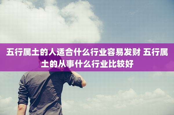 五行属土的人适合什么行业容易发财 五行属土的从事什么行业比较好