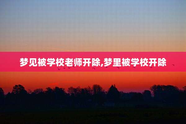 梦见被学校老师开除,梦里被学校开除