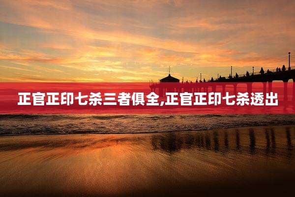 正官正印七杀三者俱全,正官正印七杀透出
