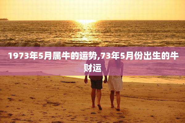 1973年5月属牛的运势,73年5月份出生的牛财运