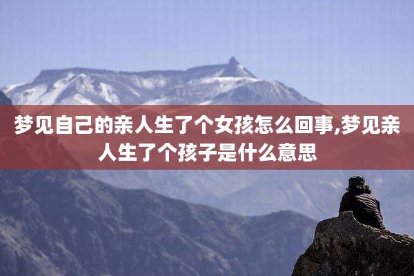 梦见自己的亲人生了个女孩怎么回事,梦见亲人生了个孩子是什么意思