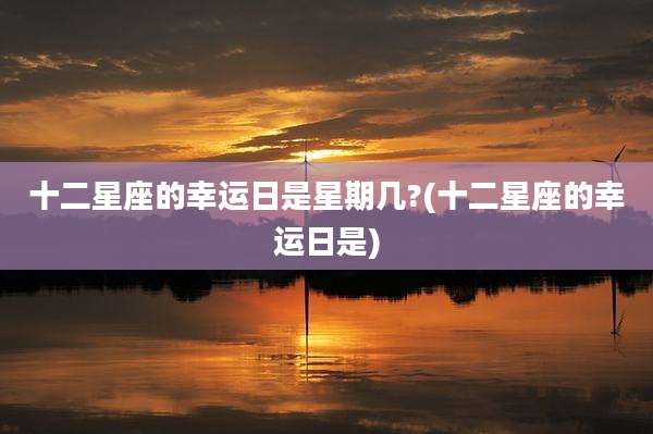 十二星座的幸运日是星期几?(十二星座的幸运日是)