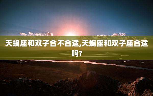 天蝎座和双子合不合适,天蝎座和双子座合适吗?