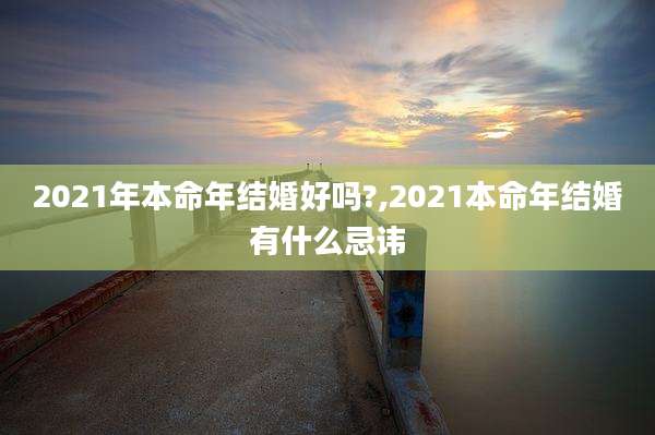 2021年本命年结婚好吗?,2021本命年结婚有什么忌讳