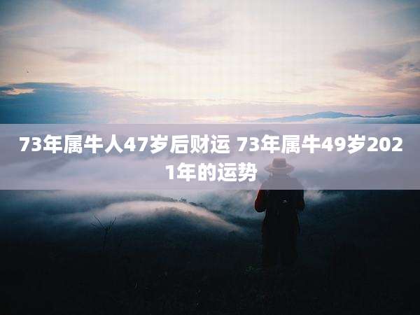 73年属牛人47岁后财运 73年属牛49岁2021年的运势
