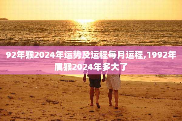 92年猴2024年运势及运程每月运程,1992年属猴2024年多大了