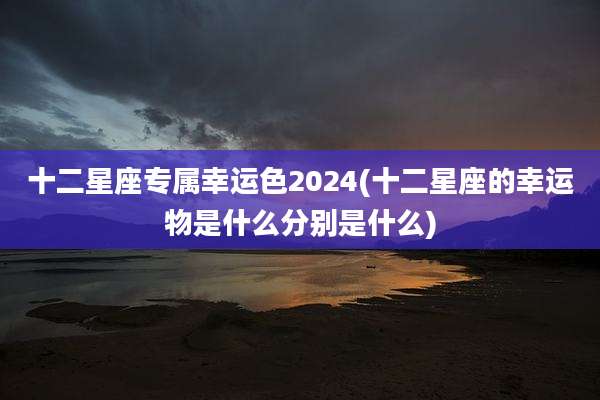 十二星座专属幸运色2024(十二星座的幸运物是什么分别是什么)