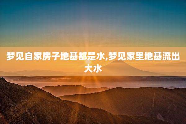 梦见自家房子地基都是水,梦见家里地基流出大水