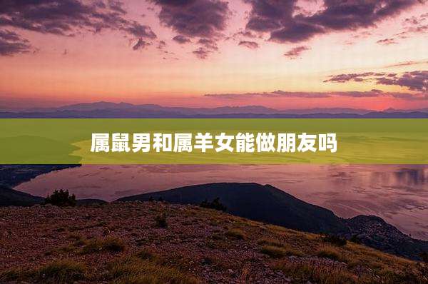 属鼠男和属羊女能做朋友吗