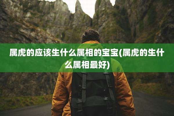 属虎的应该生什么属相的宝宝(属虎的生什么属相最好)
