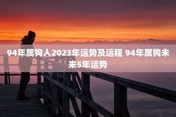 94年属狗人2023年运势及运程 94年属狗未来5年运势