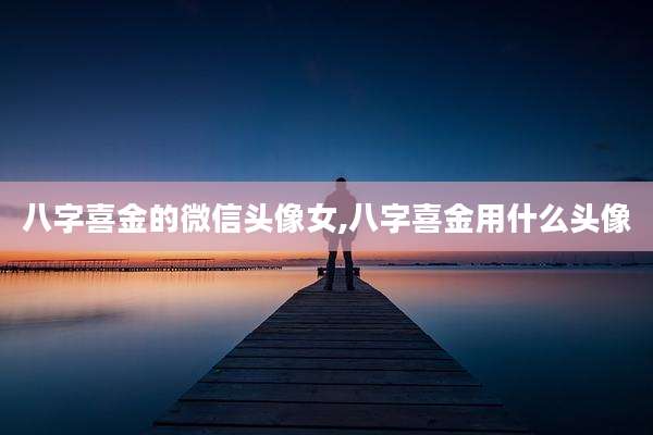 八字喜金的微信头像女,八字喜金用什么头像