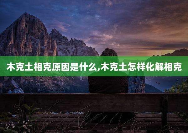 木克土相克原因是什么,木克土怎样化解相克