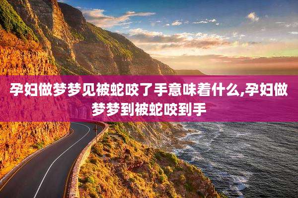 孕妇做梦梦见被蛇咬了手意味着什么,孕妇做梦梦到被蛇咬到手