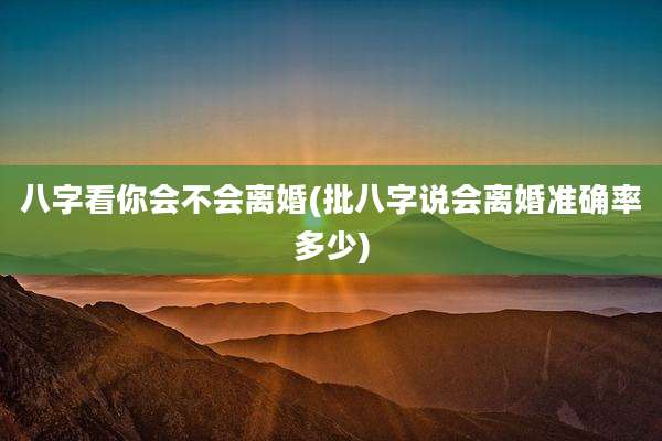 八字看你会不会离婚(批八字说会离婚准确率多少)