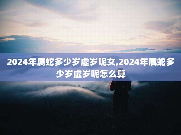 2024年属蛇多少岁虚岁呢女,2024年属蛇多少岁虚岁呢怎么算