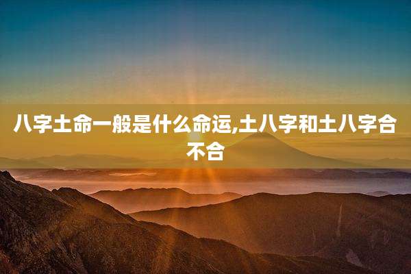 八字土命一般是什么命运,土八字和土八字合不合