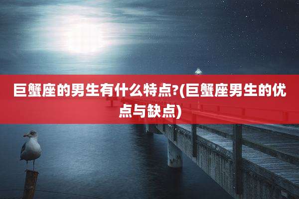 巨蟹座的男生有什么特点?(巨蟹座男生的优点与缺点)