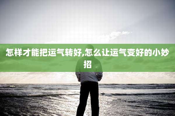 怎样才能把运气转好,怎么让运气变好的小妙招