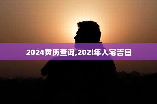 2024黄历查询,202l年入宅吉日