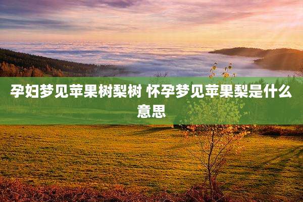 孕妇梦见苹果树梨树 怀孕梦见苹果梨是什么意思