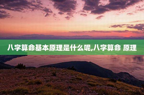 八字算命基本原理是什么呢,八字算命 原理
