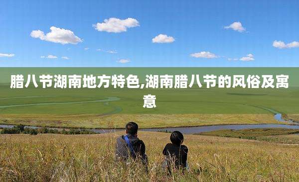 腊八节湖南地方特色,湖南腊八节的风俗及寓意