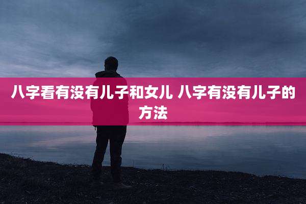 八字看有没有儿子和女儿 八字有没有儿子的方法