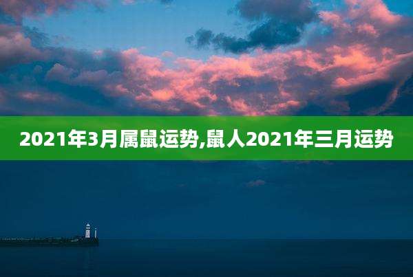 2021年3月属鼠运势,鼠人2021年三月运势