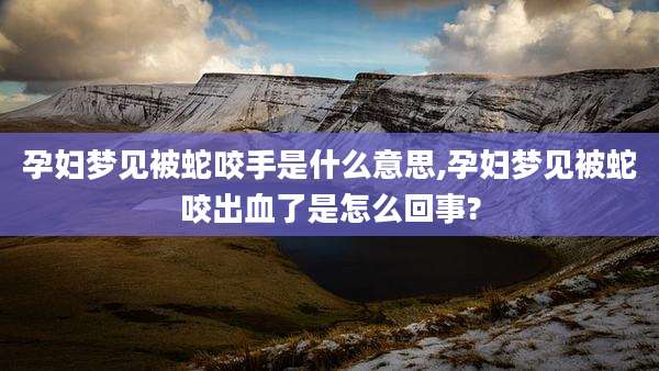 孕妇梦见被蛇咬手是什么意思,孕妇梦见被蛇咬出血了是怎么回事?