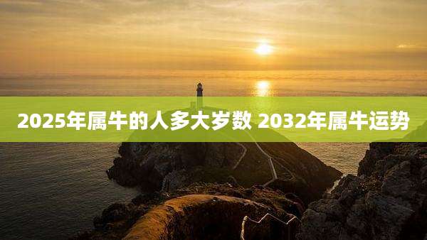 2025年属牛的人多大岁数 2032年属牛运势