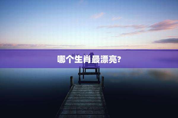 哪个生肖最漂亮?