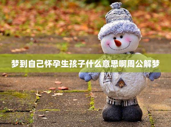 梦到自己怀孕生孩子什么意思啊周公解梦