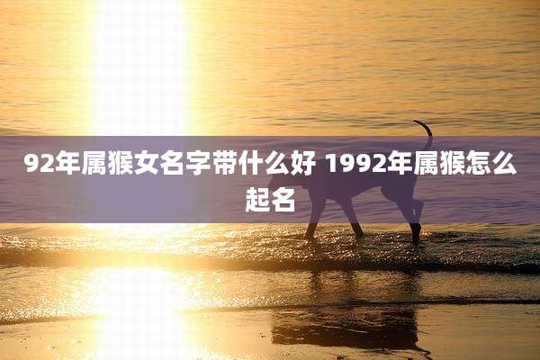 92年属猴女名字带什么好 1992年属猴怎么起名